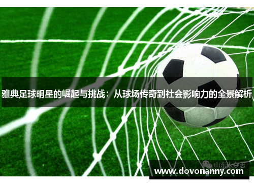 雅典足球明星的崛起与挑战：从球场传奇到社会影响力的全景解析