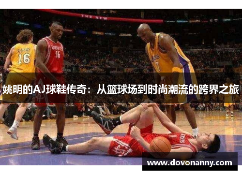 姚明的AJ球鞋传奇：从篮球场到时尚潮流的跨界之旅