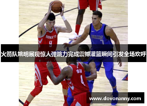 火箭队姚明展现惊人弹跳力完成震撼灌篮瞬间引发全场欢呼