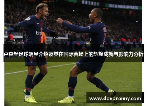 卢森堡足球明星介绍及其在国际赛场上的辉煌成就与影响力分析