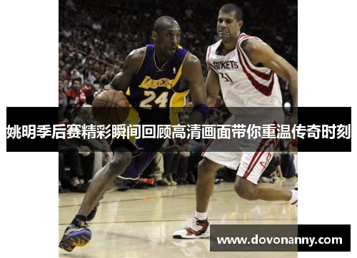 姚明季后赛精彩瞬间回顾高清画面带你重温传奇时刻