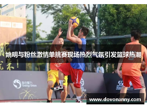 姚明与粉丝激情单挑赛现场热烈气氛引发篮球热潮