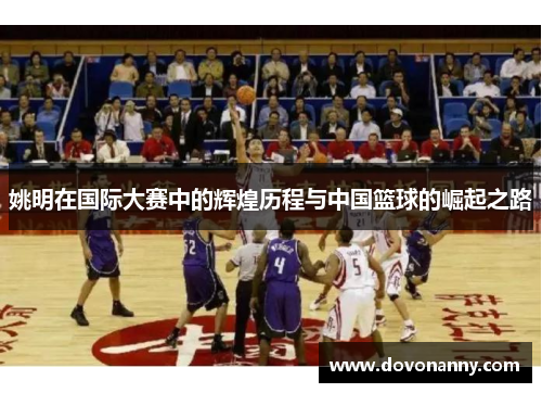 姚明在国际大赛中的辉煌历程与中国篮球的崛起之路