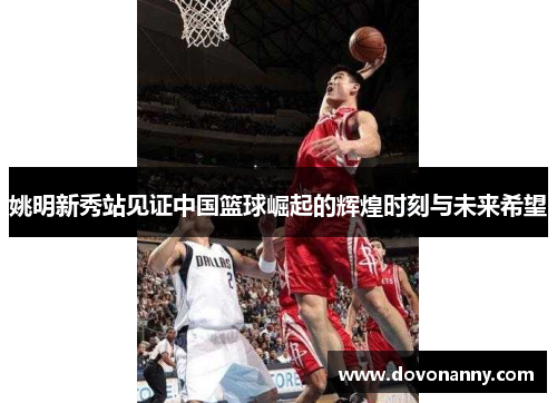 姚明新秀站见证中国篮球崛起的辉煌时刻与未来希望