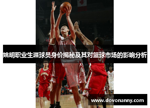 姚明职业生涯球员身价揭秘及其对篮球市场的影响分析