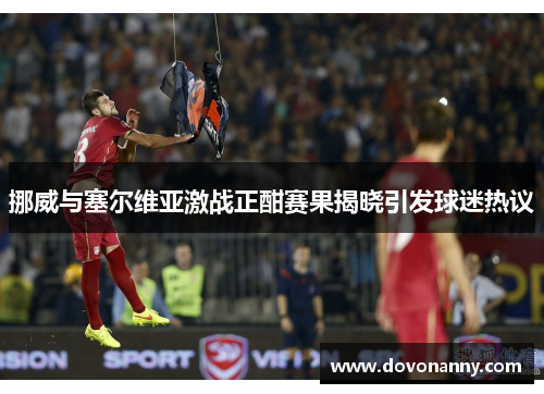 挪威与塞尔维亚激战正酣赛果揭晓引发球迷热议